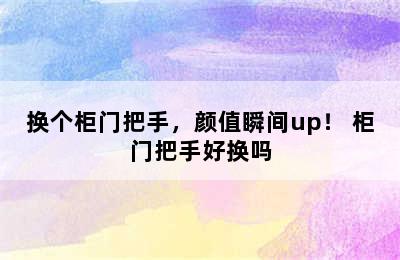 换个柜门把手，颜值瞬间up！ 柜门把手好换吗